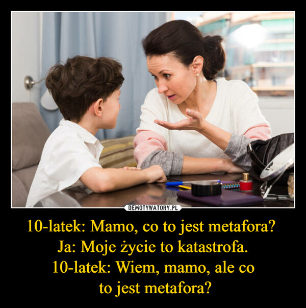10-latek: Mamo, co to jest metafora? 
Ja: Moje życie to katastrofa.
10-latek: Wiem, mamo, ale co
 to jest metafora?