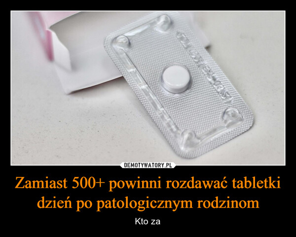 Zamiast 500+ powinni rozdawać tabletki dzień po patologicznym rodzinom – Kto za 