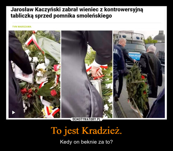 To jest Kradzież. – Kedy on beknie za to? Jarosław Kaczyński zabrał wieniec z kontrowersyjnątabliczką sprzed pomnika smoleńskiegoTVN WARSZAWAJAPOLICJM