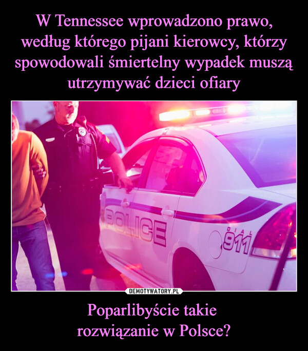W Tennessee wprowadzono prawo, według którego pijani kierowcy, którzy spowodowali śmiertelny wypadek muszą utrzymywać dzieci ofiary Poparlibyście takie 
rozwiązanie w Polsce?