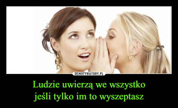 Ludzie uwierzą we wszystkojeśli tylko im to wyszeptasz –  