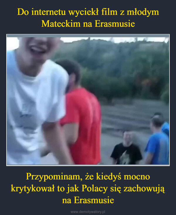 Przypominam, że kiedyś mocno krytykował to jak Polacy się zachowują na Erasmusie –  