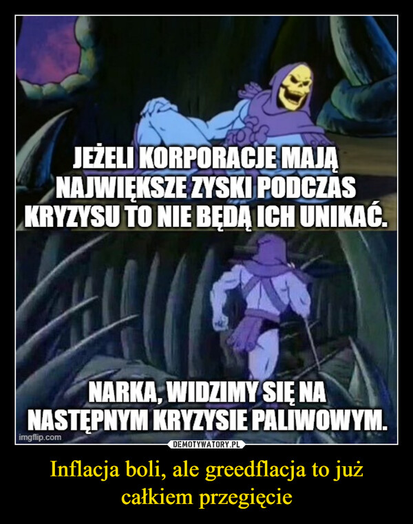 Inflacja boli, ale greedflacja to już całkiem przegięcie –  JEŻELI KORPORACJE MAJĄNAJWIĘKSZE ZYSKI PODCZASKRYZYSU TO NIE BĘDĄ ICH UNIKAĆ.NARKA, WIDZIMY SIĘ NANASTĘPNYM KRYZYSIE PALIWOWYM.imgflip.com