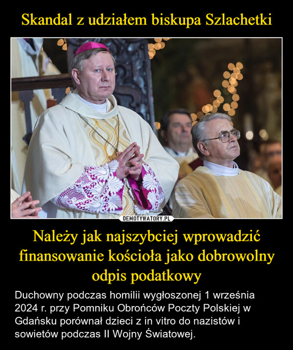 Należy jak najszybciej wprowadzić finansowanie kościoła jako dobrowolny odpis podatkowy – Duchowny podczas homilii wygłoszonej 1 września 2024 r. przy Pomniku Obrońców Poczty Polskiej w Gdańsku porównał dzieci z in vitro do nazistów i sowietów podczas II Wojny Światowej. 