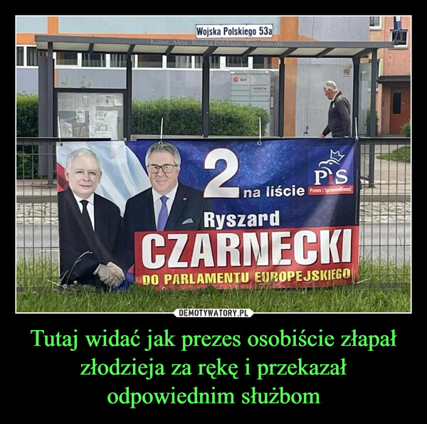 Tutaj widać jak prezes osobiście złapał złodzieja za rękę i przekazał odpowiednim służbom –  Wojska Polskiego 53aKalisz, Aleja Wolska Polskiego SupeN TO 02dod2PSna liście SpRyszardCZARNECKIDO PARLAMENTU EUROPEJSKIEGO