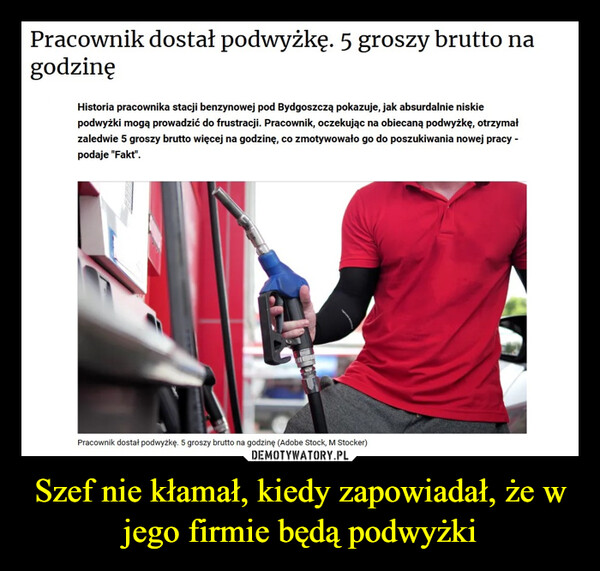 Szef nie kłamał, kiedy zapowiadał, że w jego firmie będą podwyżki –  Pracownik dostał podwyżkę. 5 groszy brutto nagodzinęHistoria pracownika stacji benzynowej pod Bydgoszczą pokazuje, jak absurdalnie niskiepodwyżki mogą prowadzić do frustracji. Pracownik, oczekując na obiecaną podwyżkę, otrzymałzaledwie 5 groszy brutto więcej na godzinę, co zmotywowało go do poszukiwania nowej pracy -podaje "Fakt".Pracownik dostał podwyżkę. 5 groszy brutto na godzinę (Adobe Stock, M Stocker)