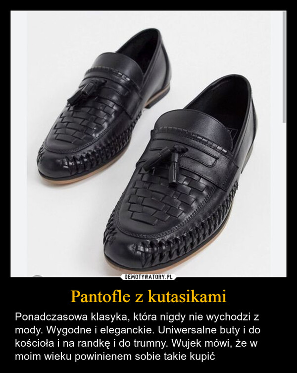 Pantofle z kutasikami – Ponadczasowa klasyka, która nigdy nie wychodzi z mody. Wygodne i eleganckie. Uniwersalne buty i do kościoła i na randkę i do trumny. Wujek mówi, że w moim wieku powinienem sobie takie kupić 