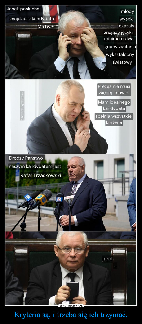 Kryteria są, i trzeba się ich trzymać. –  Jacek posłuchajznajdziesz kandydata@madebychomikmłodywysokiMa być:okazałyznający języki,Drodzy Państwonaszym kandydatem jestRafał Trzaskowskiwjprdlminimum dwagodny zaufaniawykształconyświatowyPrezes nie musiwięcej mówićMam idealnegokandydataspełnia wszystkiekryteria