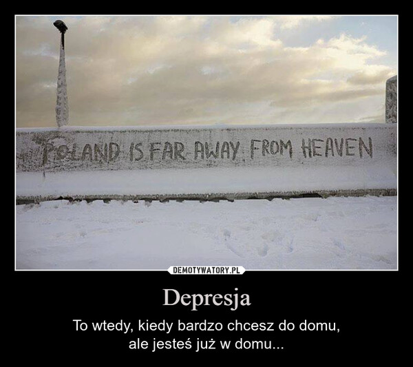 Depresja – To wtedy, kiedy bardzo chcesz do domu,ale jesteś już w domu... POLAND IS FAR AWAY FROM HEAVEN