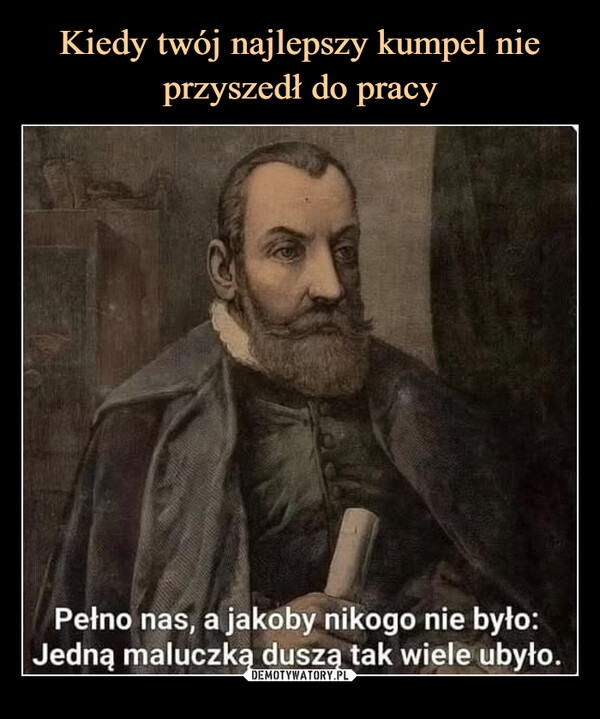  –  Pełno nas, a jakoby nikogo nie było:Jedną maluczką duszą tak wiele ubyło.