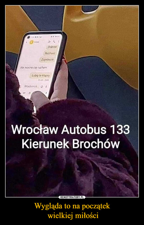Wygląda to na początek wielkiej miłości –  531DobrzeFaichaszZajebiscieAle mocno cię ruchamLubig te klapsyWacomod15:08 - SMSWrocław Autobus 133Kierunek Brochów