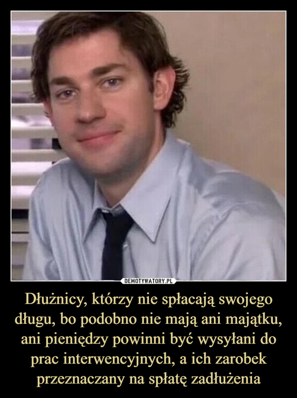 Dłużnicy, którzy nie spłacają swojego długu, bo podobno nie mają ani majątku, ani pieniędzy powinni być wysyłani do prac interwencyjnych, a ich zarobek przeznaczany na spłatę zadłużenia –  