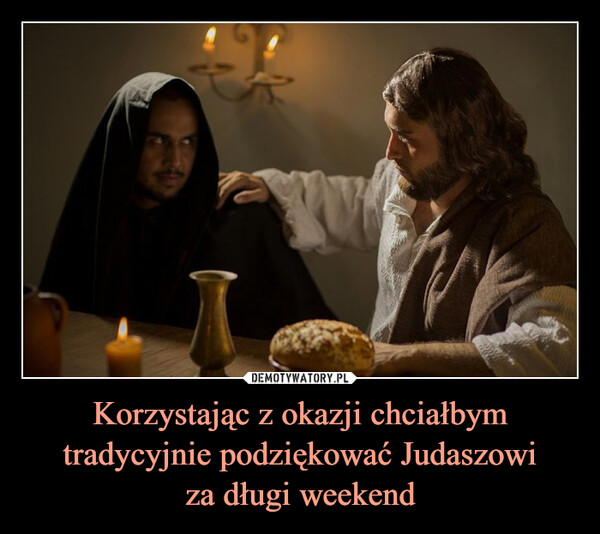 Korzystając z okazji chciałbym tradycyjnie podziękować Judaszowiza długi weekend –  