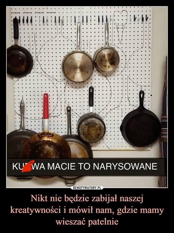 Nikt nie będzie zabijał naszej kreatywności i mówił nam, gdzie mamy wieszać patelnie –  KU WA MACIE TO NARYSOWANE